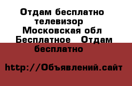 Отдам бесплатно  телевизор  - Московская обл. Бесплатное » Отдам бесплатно   